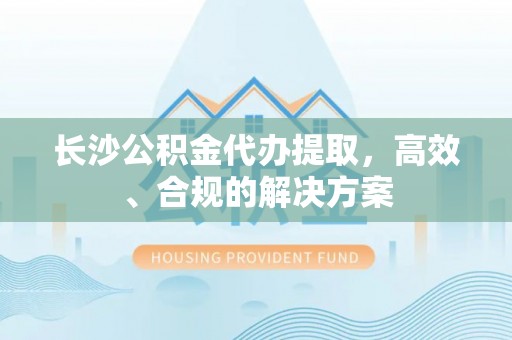 大洼长沙公积金代办提取，高效、合规的解决方案