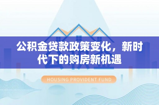 大洼公积金贷款政策变化，新时代下的购房新机遇
