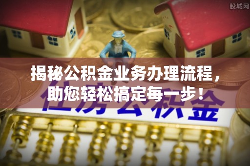 大洼揭秘公积金业务办理流程，助您轻松搞定每一步！