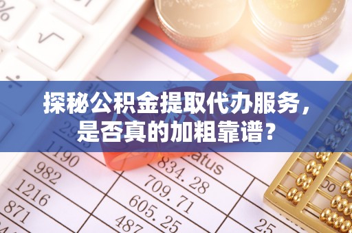 大洼探秘公积金提取代办服务，是否真的加粗靠谱？