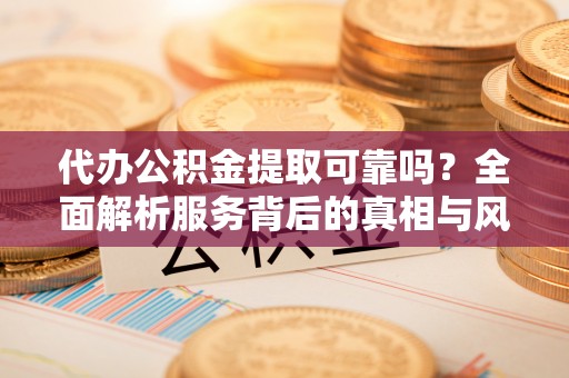 大洼代办公积金提取可靠吗？全面解析服务背后的真相与风险