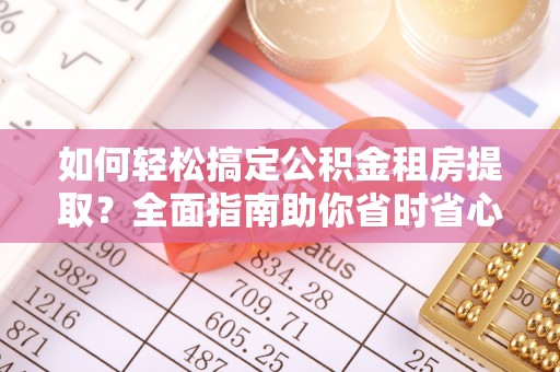 大洼如何轻松搞定公积金租房提取？全面指南助你省时省心
