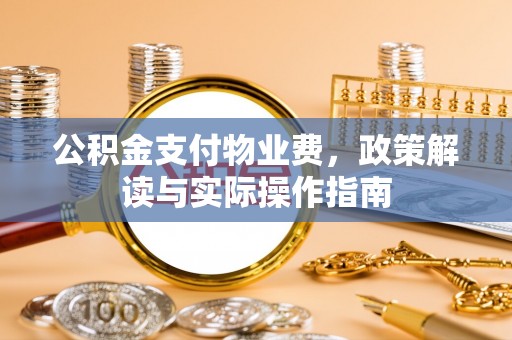 大洼公积金支付物业费，政策解读与实际操作指南