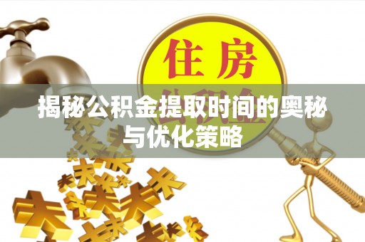 大洼揭秘公积金提取时间的奥秘与优化策略