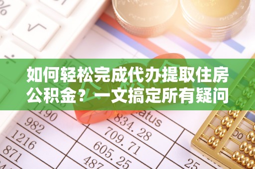 大洼如何轻松完成代办提取住房公积金？一文搞定所有疑问