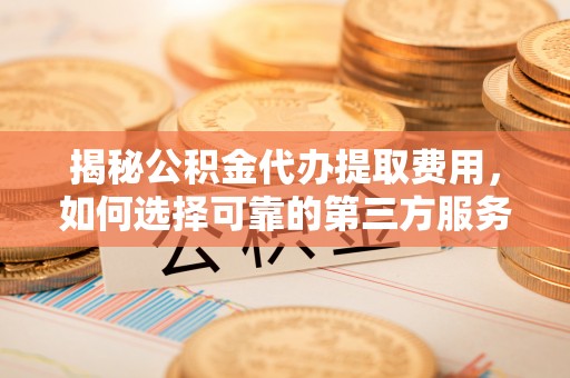 大洼揭秘公积金代办提取费用，如何选择可靠的第三方服务