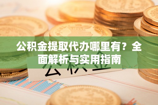 大洼公积金提取代办哪里有？全面解析与实用指南