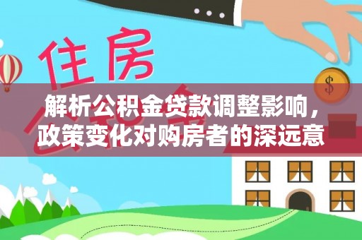 大洼解析公积金贷款调整影响，政策变化对购房者的深远意义