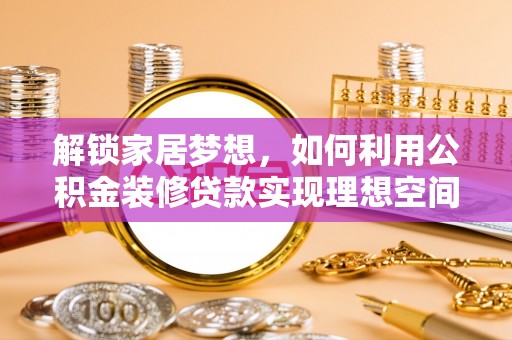 大洼解锁家居梦想，如何利用公积金装修贷款实现理想空间