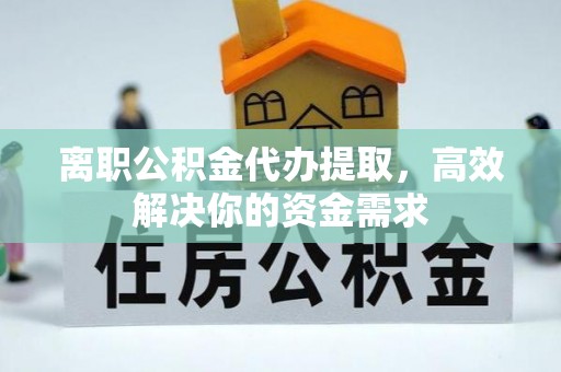 大洼离职公积金代办提取，高效解决你的资金需求