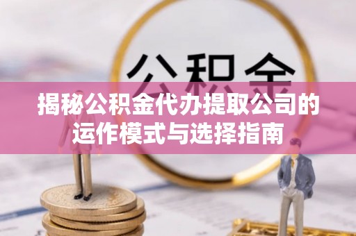 大洼揭秘公积金代办提取公司的运作模式与选择指南