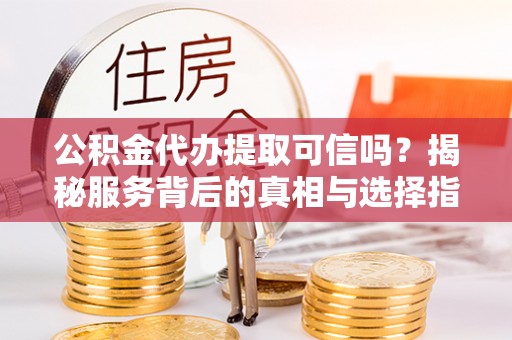 大洼公积金代办提取可信吗？揭秘服务背后的真相与选择指南