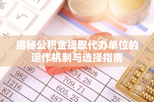 大洼揭秘公积金提取代办单位的运作机制与选择指南