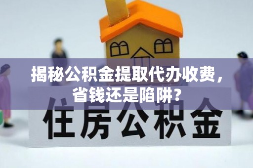 大洼揭秘公积金提取代办收费，省钱还是陷阱？