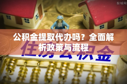 大洼公积金提取代办吗？全面解析政策与流程