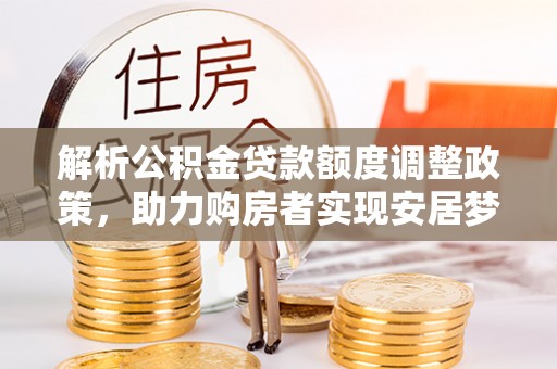大洼解析公积金贷款额度调整政策，助力购房者实现安居梦想
