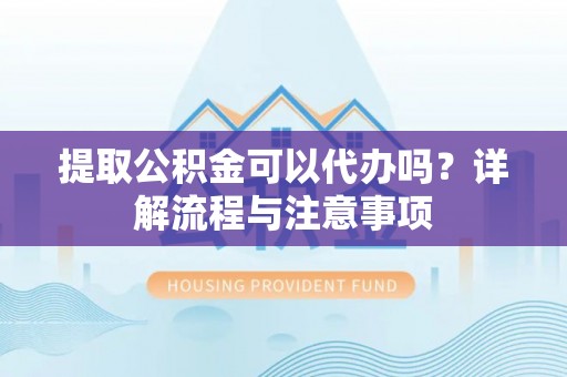 大洼提取公积金可以代办吗？详解流程与注意事项