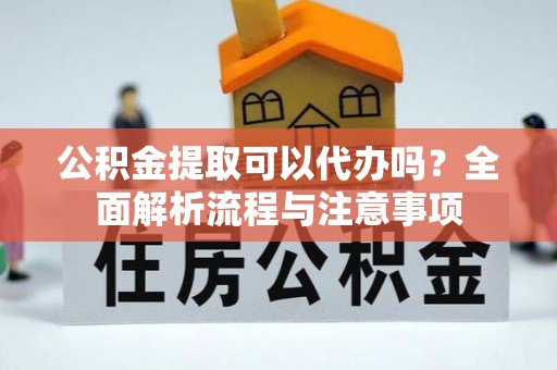 大洼公积金提取可以代办吗？全面解析流程与注意事项