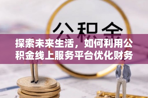 大洼探索未来生活，如何利用公积金线上服务平台优化财务管理