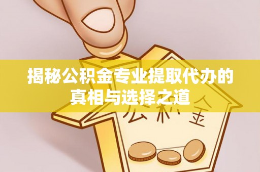 大洼揭秘公积金专业提取代办的真相与选择之道