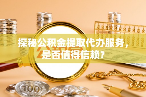 大洼探秘公积金提取代办服务，是否值得信赖？