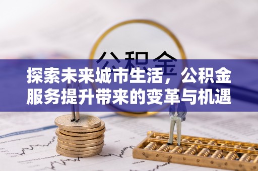 大洼探索未来城市生活，公积金服务提升带来的变革与机遇