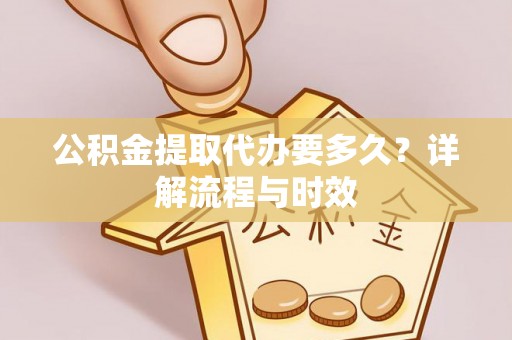 大洼公积金提取代办要多久？详解流程与时效