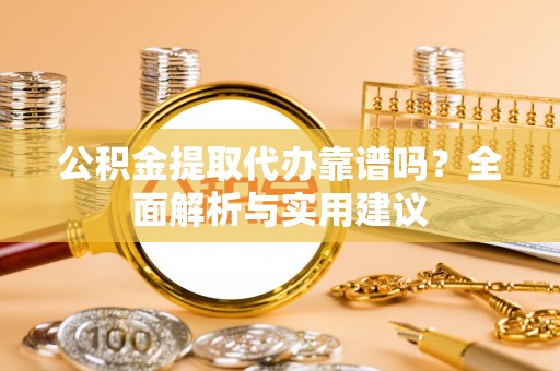 大洼公积金提取代办靠谱吗？全面解析与实用建议