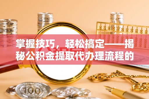 大洼掌握技巧，轻松搞定——揭秘公积金提取代办理流程的关键步骤