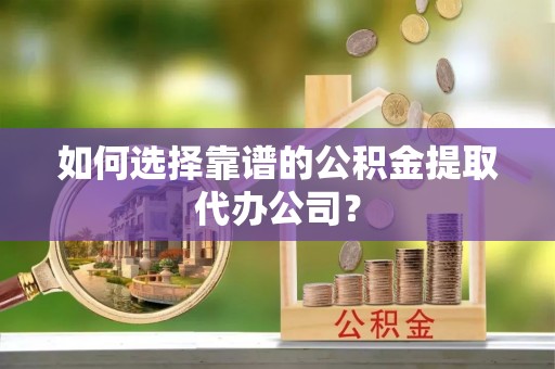 大洼如何选择靠谱的公积金提取代办公司？