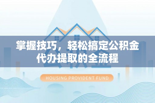 大洼掌握技巧，轻松搞定公积金代办提取的全流程