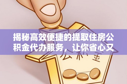 大洼揭秘高效便捷的提取住房公积金代办服务，让你省心又省力