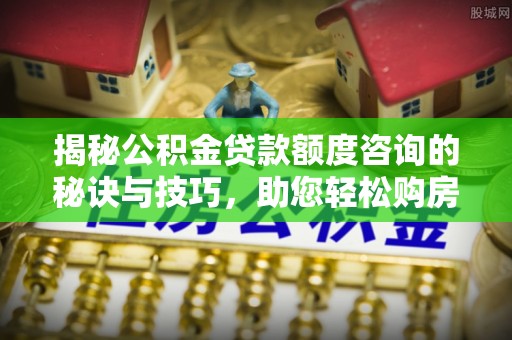 大洼揭秘公积金贷款额度咨询的秘诀与技巧，助您轻松购房！