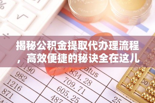 大洼揭秘公积金提取代办理流程，高效便捷的秘诀全在这儿