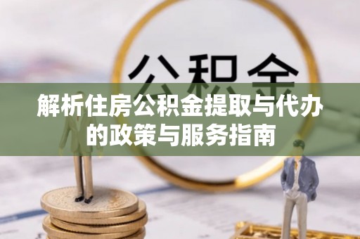 大洼解析住房公积金提取与代办的政策与服务指南