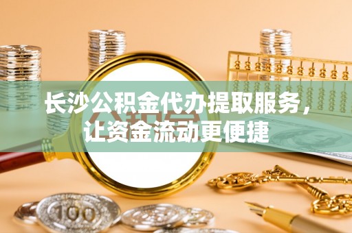 大洼长沙公积金代办提取服务，让资金流动更便捷