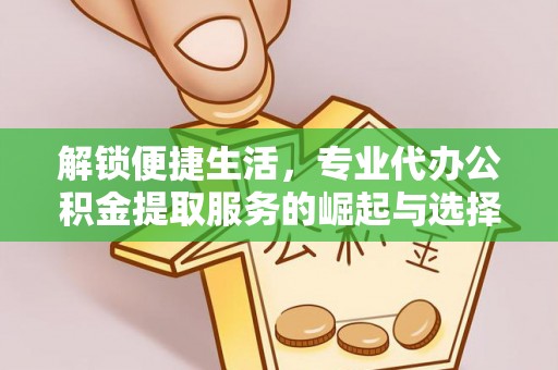 大洼解锁便捷生活，专业代办公积金提取服务的崛起与选择