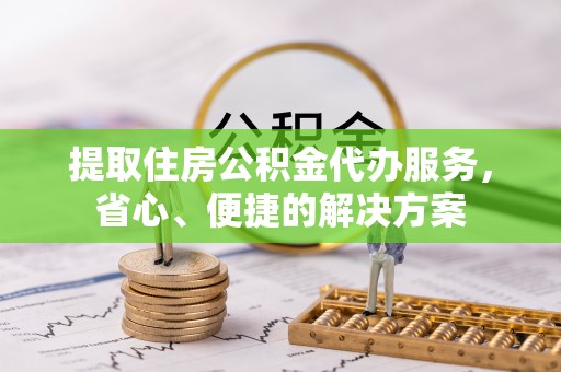 大洼提取住房公积金代办服务，省心、便捷的解决方案