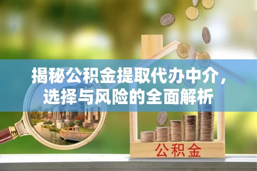 大洼揭秘公积金提取代办中介，选择与风险的全面解析