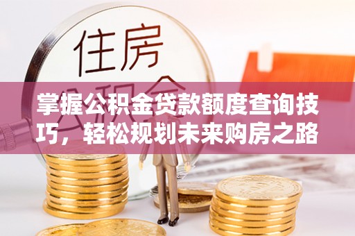 大洼掌握公积金贷款额度查询技巧，轻松规划未来购房之路