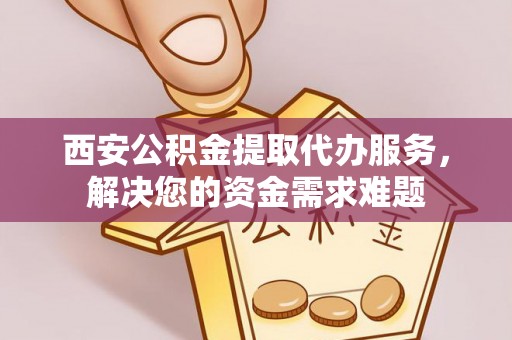 大洼西安公积金提取代办服务，解决您的资金需求难题