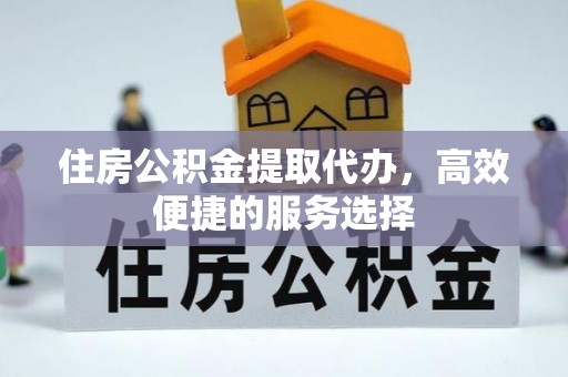 大洼住房公积金提取代办，高效便捷的服务选择