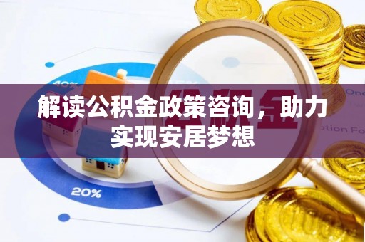 大洼解读公积金政策咨询，助力实现安居梦想