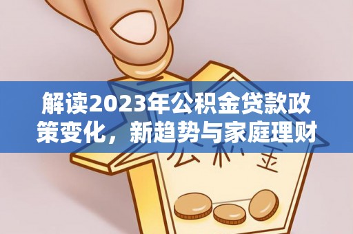 大洼解读2023年公积金贷款政策变化，新趋势与家庭理财规划