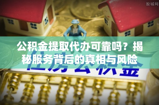 大洼公积金提取代办可靠吗？揭秘服务背后的真相与风险