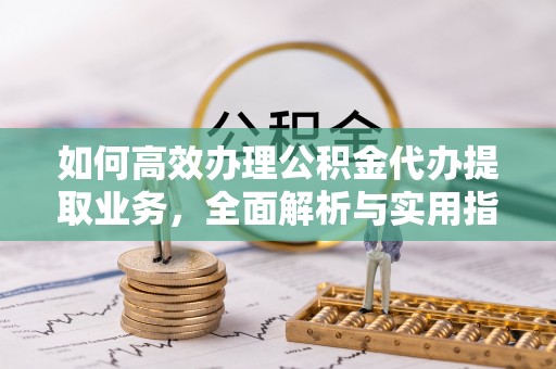 大洼如何高效办理公积金代办提取业务，全面解析与实用指南