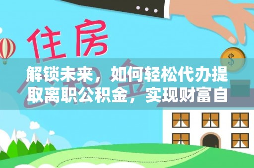 大洼解锁未来，如何轻松代办提取离职公积金，实现财富自由的第一步