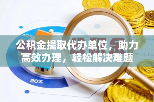 大洼公积金提取代办单位，助力高效办理，轻松解决难题