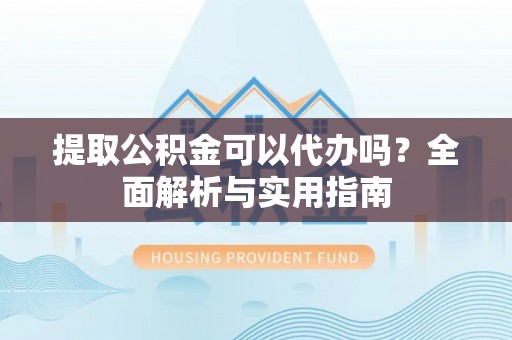 大洼提取公积金可以代办吗？全面解析与实用指南
