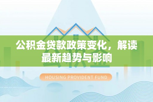 大洼公积金贷款政策变化，解读最新趋势与影响